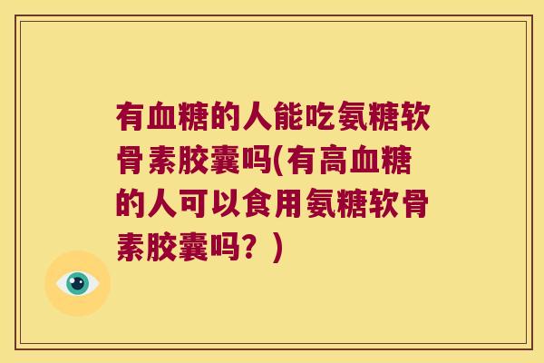 有的人能吃氨糖软骨素胶囊吗(有高的人可以食用氨糖软骨素胶囊吗？)