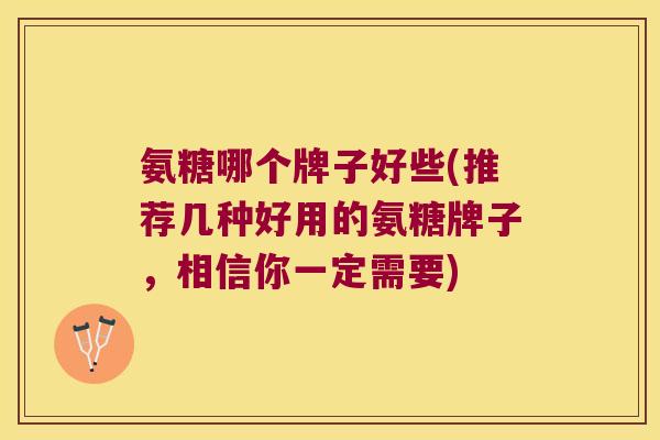 氨糖哪个牌子好些(推荐几种好用的氨糖牌子,相信你一定需要) 氨糖哪个牌子好些(推荐几种好用的氨糖牌子,相信你一定需要)