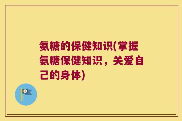 氨糖的保健知识(掌握氨糖保健知识,关爱自己的身体) 氨糖的保健知识(掌握氨糖保健知识,关爱自己的身体)