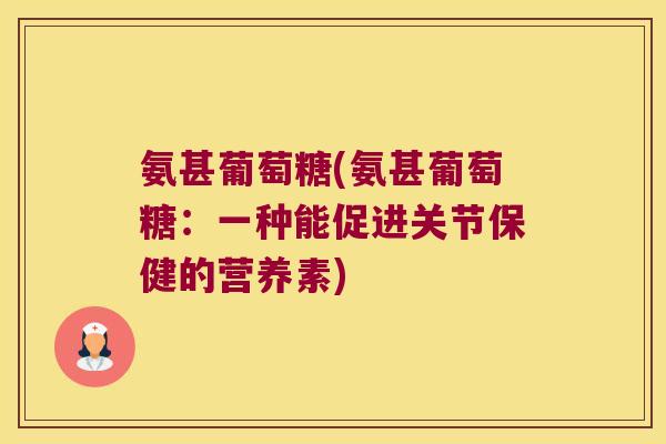 氨甚葡萄糖(氨甚葡萄糖:一种能促进关节保健的营养素) 氨甚葡萄糖(氨甚葡萄糖:一种能促进关节保健的营养素)
