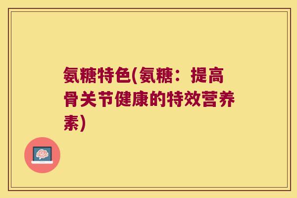 氨糖特色(氨糖：提高骨关节健康的特效营养素)