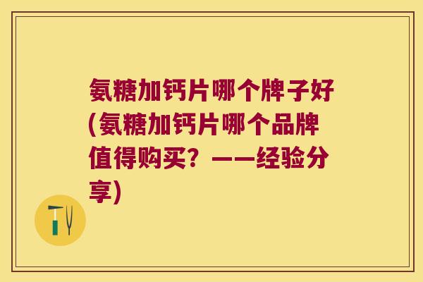 氨糖加钙片哪个牌子好(氨糖加钙片哪个品牌值得购买？——经验分享)