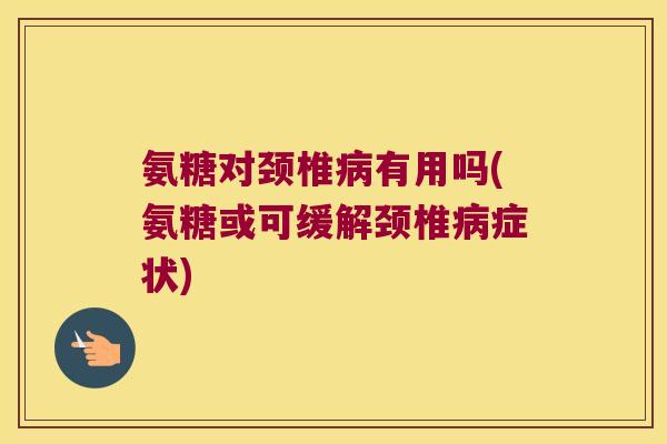 氨糖对颈椎有用吗(氨糖或可缓解颈椎症状) 氨糖对颈椎有用吗(氨糖或可缓解颈椎症状)