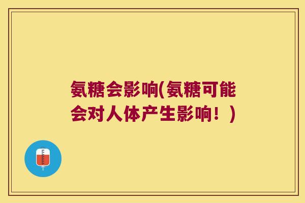 氨糖会影响(氨糖可能会对人体产生影响！)