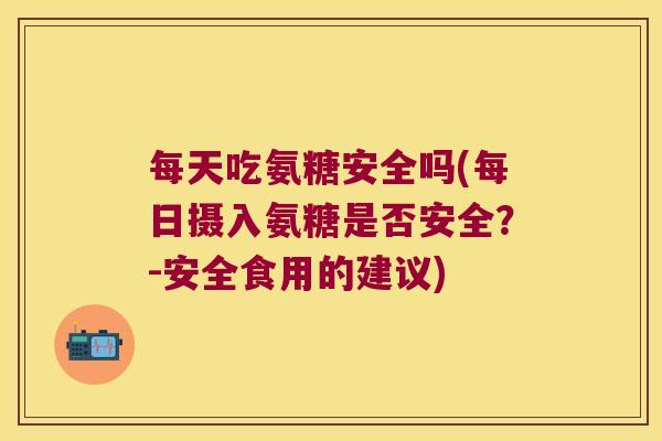 每天吃氨糖安全吗(每日摄入氨糖是否安全？-安全食用的建议)