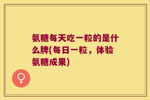 氨糖每天吃一粒的是什么牌(每日一粒,体验氨糖成果) 氨糖每天吃一粒的是什么牌(每日一粒,体验氨糖成果)
