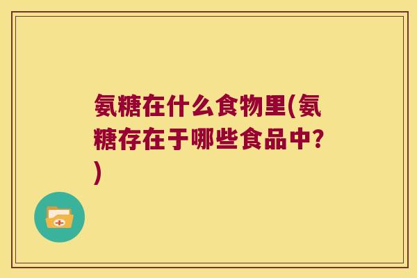 氨糖在什么食物里(氨糖存在于哪些食品中？)