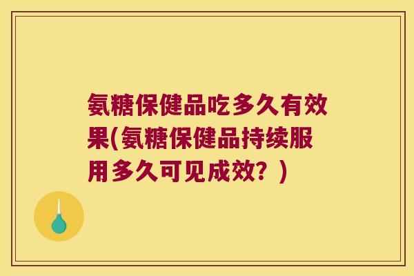 氨糖保健品吃多久有效果(氨糖保健品持续服用多久可见成效？)