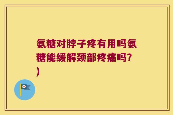 氨糖对脖子疼有用吗氨糖能缓解颈部吗？)