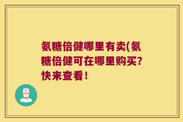 氨糖倍健哪里有卖(氨糖倍健可在哪里购买?快来查看! 氨糖倍健哪里有卖(氨糖倍健可在哪里购买?快来查看!