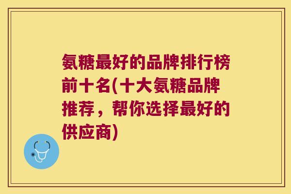 氨糖好的品牌排行榜前十名(十大氨糖品牌推荐,帮你选择好的供应商) 氨糖好的品牌排行榜前十名(十大氨糖品牌推荐,帮你选择好的供应商)