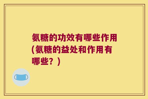 氨糖的功效有哪些作用(氨糖的益处和作用有哪些?) 氨糖的功效有哪些作用(氨糖的益处和作用有哪些?)