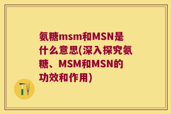 氨糖msm和MSN是什么意思(深入探究氨糖、MSM和MSN的功效和作用) 氨糖msm和MSN是什么意思(深入探究氨糖、MSM和MSN的功效和作用)