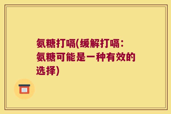 氨糖打嗝(缓解打嗝:氨糖可能是一种有效的选择) 氨糖打嗝(缓解打嗝:氨糖可能是一种有效的选择)