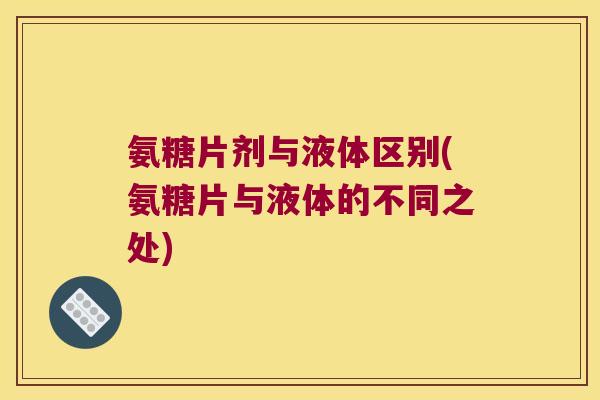 氨糖片剂与液体区别(氨糖片与液体的不同之处) 氨糖片剂与液体区别(氨糖片与液体的不同之处)