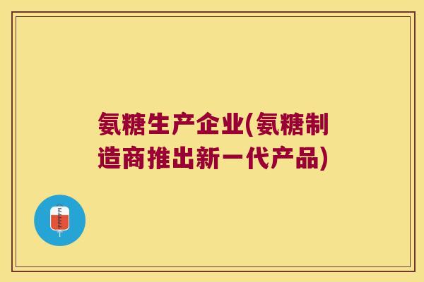 氨糖生产企业(氨糖制造商推出新一代产品)