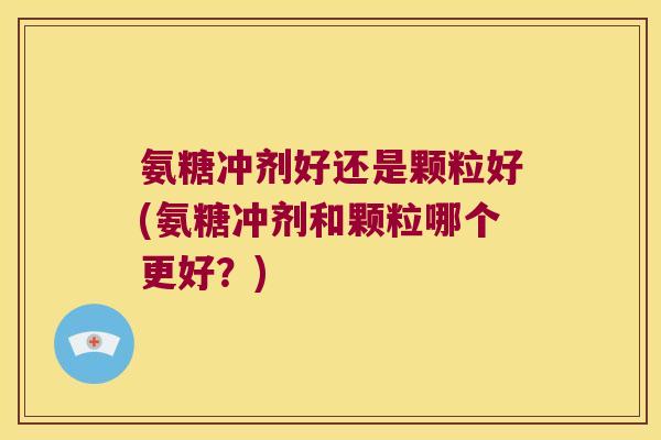 氨糖冲剂好还是颗粒好(氨糖冲剂和颗粒哪个更好?) 氨糖冲剂好还是颗粒好(氨糖冲剂和颗粒哪个更好?)