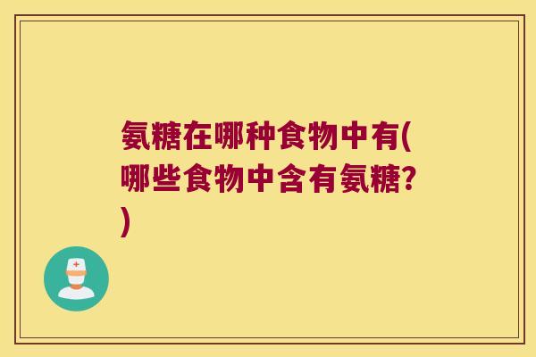 氨糖在哪种食物中有(哪些食物中含有氨糖？)