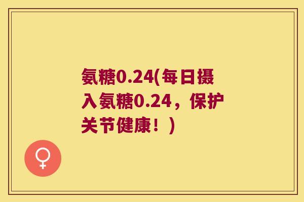 氨糖0.24(每日摄入氨糖0.24，保护关节健康！)
