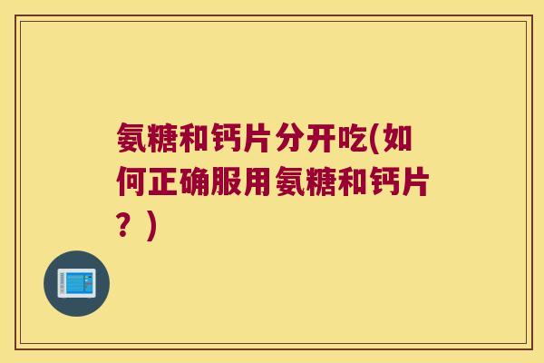 氨糖和钙片分开吃(如何正确服用氨糖和钙片?) 氨糖和钙片分开吃(如何正确服用氨糖和钙片?)