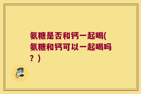 氨糖是否和钙一起喝(氨糖和钙可以一起喝吗?) 氨糖是否和钙一起喝(氨糖和钙可以一起喝吗?)