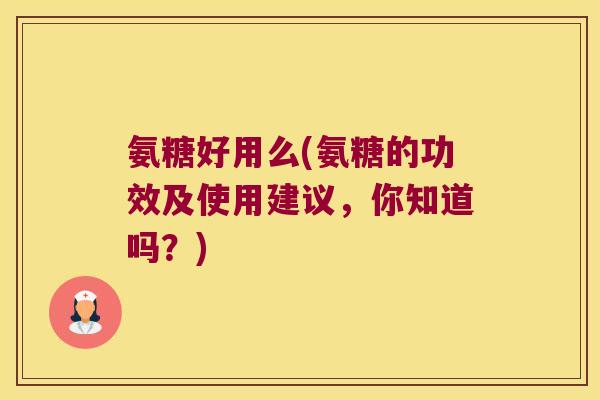 氨糖好用么(氨糖的功效及使用建议，你知道吗？)