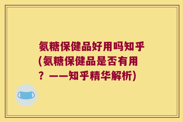 氨糖保健品好用吗知乎(氨糖保健品是否有用?——知乎精华解析) 氨糖保健品好用吗知乎(氨糖保健品是否有用?——知乎精华解析)