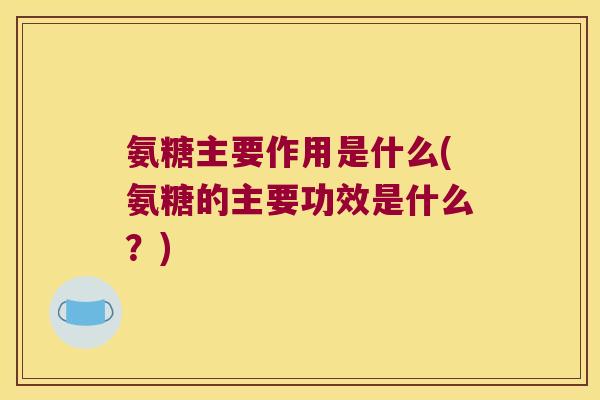 氨糖主要作用是什么(氨糖的主要功效是什么?) 氨糖主要作用是什么(氨糖的主要功效是什么?)