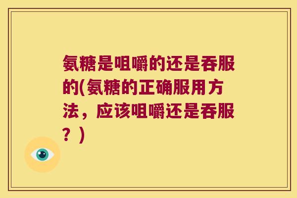 氨糖是咀嚼的还是吞服的(氨糖的正确服用方法,应该咀嚼还是吞服?) 氨糖是咀嚼的还是吞服的(氨糖的正确服用方法,应该咀嚼还是吞服?)