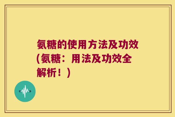 氨糖的使用方法及功效(氨糖：用法及功效全解析！)