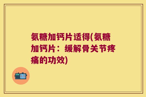 氨糖加钙片适得(氨糖加钙片:缓解骨关节的功效) 氨糖加钙片适得(氨糖加钙片:缓解骨关节的功效)