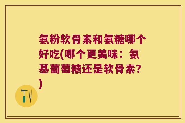氨粉软骨素和氨糖哪个好吃(哪个更美味:氨基葡萄糖还是软骨素?) 氨粉软骨素和氨糖哪个好吃(哪个更美味:氨基葡萄糖还是软骨素?)