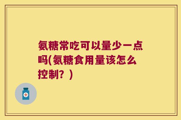 氨糖常吃可以量少一点吗(氨糖食用量该怎么控制？)