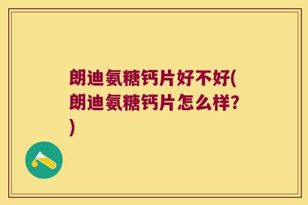 朗迪氨糖钙片好不好(朗迪氨糖钙片怎么样?) 朗迪氨糖钙片好不好(朗迪氨糖钙片怎么样?)
