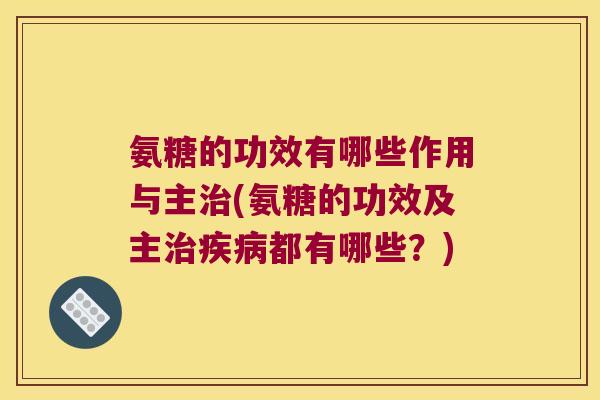氨糖的功效有哪些作用与主(氨糖的功效及主都有哪些?) 氨糖的功效有哪些作用与主(氨糖的功效及主都有哪些?)