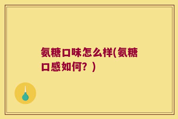 氨糖口味怎么样(氨糖口感如何？)