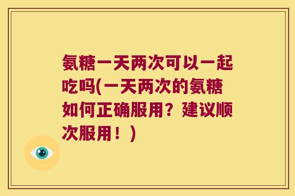 氨糖一天两次可以一起吃吗(一天两次的氨糖如何正确服用?建议顺次服用!) 氨糖一天两次可以一起吃吗(一天两次的氨糖如何正确服用?建议顺次服用!)