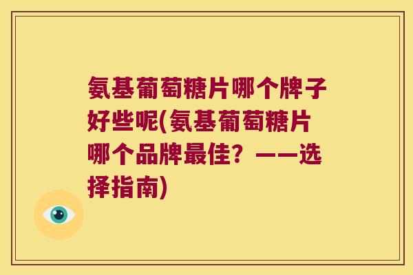 氨基葡萄糖片哪个牌子好些呢(氨基葡萄糖片哪个品牌佳?——选择指南) 氨基葡萄糖片哪个牌子好些呢(氨基葡萄糖片哪个品牌佳?——选择指南)