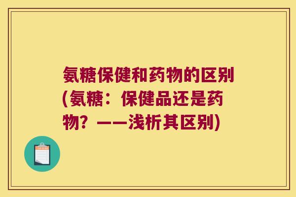 氨糖保健和的区别(氨糖:保健品还是?——浅析其区别) 氨糖保健和的区别(氨糖:保健品还是?——浅析其区别)