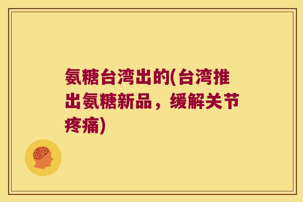 氨糖台湾出的(台湾推出氨糖新品,缓解关节) 氨糖台湾出的(台湾推出氨糖新品,缓解关节)