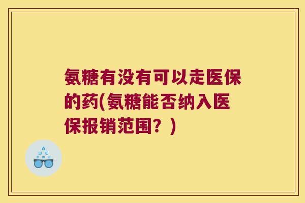 氨糖有没有可以走医保的药(氨糖能否纳入医保报销范围?) 氨糖有没有可以走医保的药(氨糖能否纳入医保报销范围?)