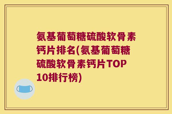 氨基葡萄糖硫酸软骨素钙片排名(氨基葡萄糖硫酸软骨素钙片TOP10排行榜)