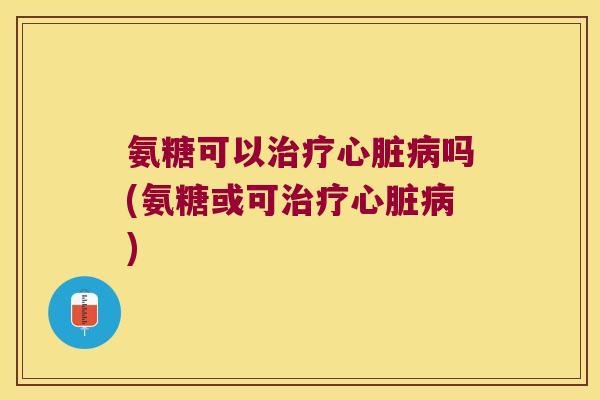 氨糖可以吗(氨糖或可) 氨糖可以吗(氨糖或可)