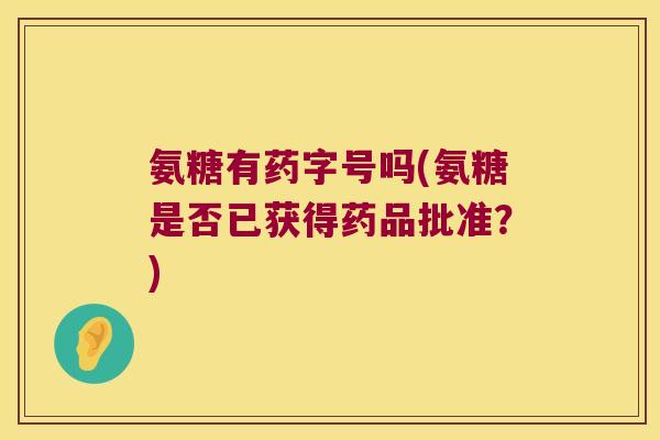 氨糖有药字号吗(氨糖是否已获得药品批准?) 氨糖有药字号吗(氨糖是否已获得药品批准?)
