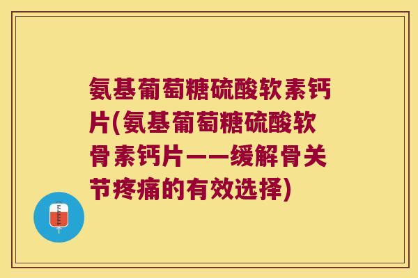 氨基葡萄糖硫酸软素钙片(氨基葡萄糖硫酸软骨素钙片——缓解骨关节的有效选择)