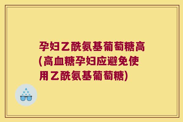 孕妇乙酰氨基葡萄糖高(高孕妇应避免使用乙酰氨基葡萄糖) 孕妇乙酰氨基葡萄糖高(高孕妇应避免使用乙酰氨基葡萄糖)