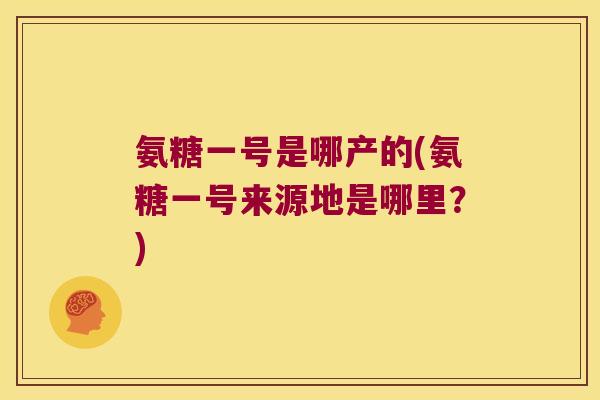 氨糖一号是哪产的(氨糖一号来源地是哪里？)
