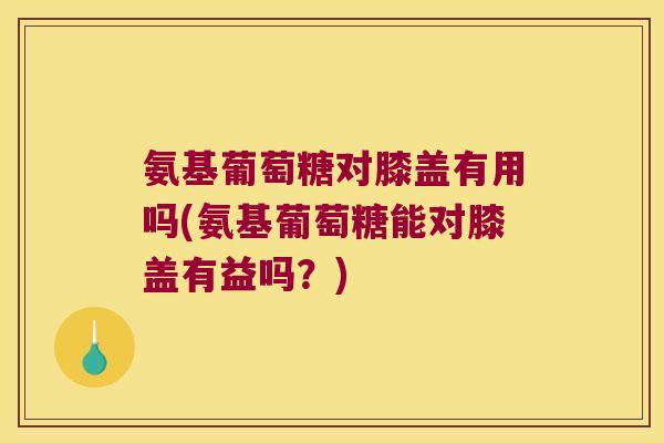 氨基葡萄糖对膝盖有用吗(氨基葡萄糖能对膝盖有益吗？)