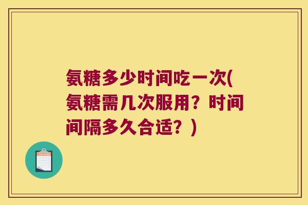 氨糖多少时间吃一次(氨糖需几次服用?时间间隔多久合适?) 氨糖多少时间吃一次(氨糖需几次服用?时间间隔多久合适?)