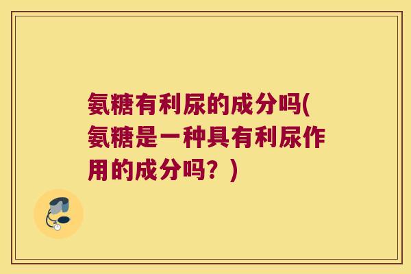 氨糖有利尿的成分吗(氨糖是一种具有利尿作用的成分吗?) 氨糖有利尿的成分吗(氨糖是一种具有利尿作用的成分吗?)